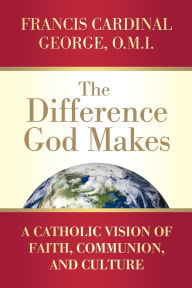 Title: The Difference God Makes A Catholic Vision of Faith, Communion, and Culture, Author: Francis Cardinal George