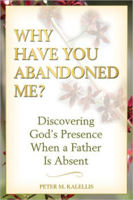 Title: Why Have You Abandoned Me?: Discovering God's Presence When a Father Is Absent, Author: Peter Kalellis