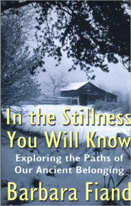 Title: In the Stillness You Will Know: Exploring the Paths of Our Ancient Belonging, Author: Barbara Fiand