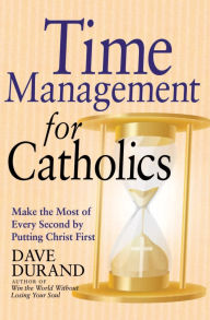 Title: Time Management for Catholics: Make the Most of Every Second by Putting Christ First, Author: Dave Durand