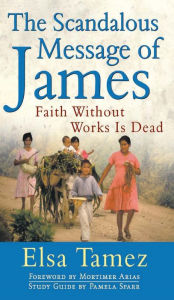 Title: The Scandalous Message of James: Faith Without Works Is Dead, Author: Elsa Tamez
