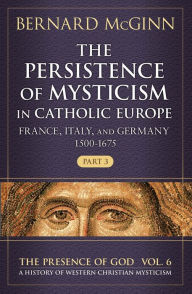 Downloads ebooks The Persistence of Mysticism in Catholic Europe: France, Italy, and Germany 1500-1675 by Bernard McGinn