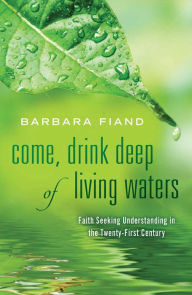 Title: Come, Drink Deep of Living Waters: Faith Seeking Understanding in the 21st Century, Author: Barbara Fiand