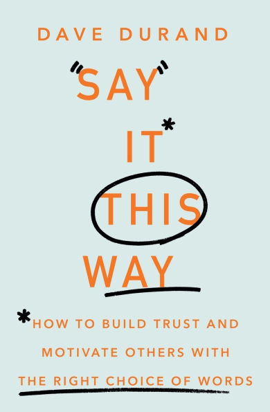 Say It This Way How to Build Trust and Motivate Others with the Right Choice of Words
