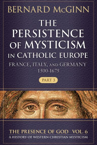 Title: The Persistence of Mysticism in Catholic Europe France, Italy, and Germany 1500-1675, Part 3, Author: Bernard McGinn