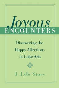 Title: Joyous Encounters: Discovering the Happy Affections in Luke-Acts, Author: J Lyle Story