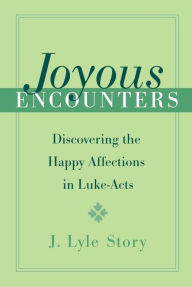 Title: Joyous Encounters: Discovering the Happy Affections in Luke-Acts, Author: J. Lyle Story