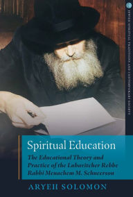 Title: Spiritual Education: The Educational Theory and Practice of the Lubavitcher Rebbe Rabbi Menachem M. Schneerson, Author: Aryeh Solomon