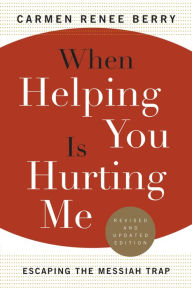 Title: When Helping You Is Hurting Me: Escaping the Messiah Trap, Author: Carmen Renee Berry