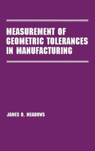 Title: Measurement of Geometric Tolerances in Manufacturing / Edition 1, Author: James D. Meadows