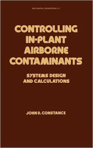 Title: Controlling In-Plant Airborne Contaminants: Systems Design and Calculations / Edition 1, Author: John D. Constance