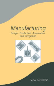 Title: Manufacturing: Design, Production, Automation, and Integration / Edition 1, Author: Beno Benhabib