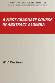 Title: A First Graduate Course in Abstract Algebra / Edition 1, Author: W.J. Wickless