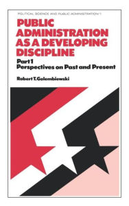 Title: Public Administration as a Developing Discipline: Part 1: Perspectives on Past and Present / Edition 1, Author: Golembiewski