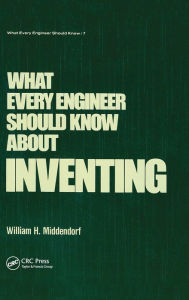 Title: What Every Engineer Should Know about Inventing / Edition 1, Author: William H. Middendorf