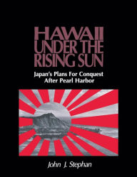 Title: Hawaii Under the Rising Sun: Japan's Plans for Conquest After Pearl Harbor, Author: John J. Stephan