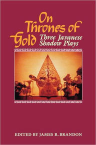 Title: On Thrones of Gold: Three Javanese Shadow Plays, Author: James R. Brandon