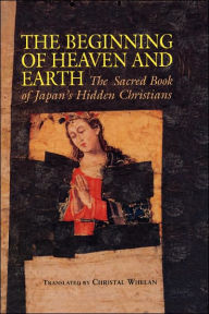 Title: The Beginning of Heaven and Earth: The Sacred Book of Japan's Hidden Christians, Author: Christal Whelan