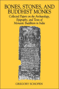 Title: Bones, Stones, and Buddhist Monks: Collected Papers on the Archaeology, Epigraphy, and Texts of Monastic Buddhism in India / Edition 1, Author: Gregory Schopen