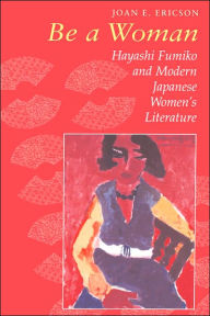 Title: Be a Woman: Hayashi Fumiko and Modern Japanese Women's Literature / Edition 1, Author: Joan E. Ericson