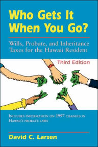 Title: Who Gets It When You Go?: Wills, Probate, and Inheritance Taxes for the Hawaii Resident (Third Edition), Author: David C. Larsen