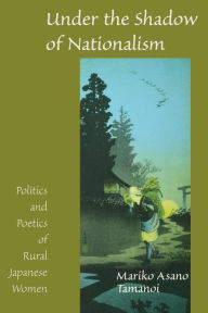 Title: Under the Shadow of Nationalism: Politics and Poetics of Rural Japanese Women, Author: Mariko Asano Tamanoi