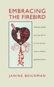 Title: Embracing the Firebird: Yosano Akiko and the Birth of the Female Voice in Modern Japanese Poetry, Author: Janine Beichman