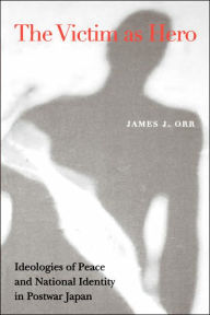 Title: The Victim as Hero: Ideologies of Peace and National Identity in Postwar Japan, Author: James J. Orr