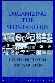 Title: Organizing the Spontaneous: Citizen Protest in Postwar Japan, Author: Wesley Sasaki-Uemura