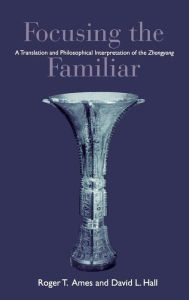Title: Focusing the Familiar: A Translation and Philosophical Interpretation of the Zhongyong, Author: Roger T. Ames