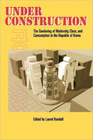 Title: Under Construction: The Gendering of Modernity, Class, and Consumption in the Republic of Korea / Edition 1, Author: Laurel Kendall