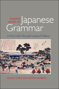 Title: Making Sense of Japanese Grammar: A Clear Guide through Common Problems / Edition 1, Author: Zeljko Cipris