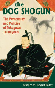 Title: The Dog Shogun: The Personality and Policies of Tokugawa Tsunayoshi, Author: Beatrice M. Bodart-Bailey