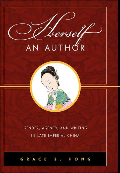 Herself an Author: Gender, Agency, and Writing in Late Imperial China