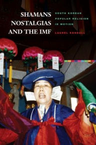 Title: Shamans, Nostalgias, and the IMF: South Korean Popular Religion in Motion, Author: Laurel Kendall