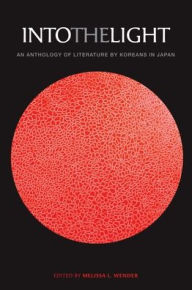 Title: Into the Light: An Anthology of Literature by Koreans in Japan, Author: Melissa L. Wender