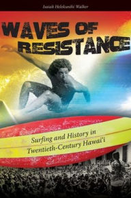 Title: Waves of Resistance: Surfing and History in Twentieth-Century Hawai'i, Author: Isaiah Helekunihi Walker