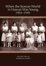 Title: When the Korean World in Hawaii Was Young, 1903-1940, Author: Seonju Lee