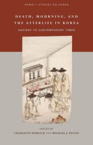 Title: Death, Mourning, and the Afterlife in Korea: Ancient to Contemporary Times, Author: Charlotte Horlyck