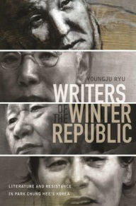 Title: Writers of the Winter Republic: Literature and Resistance in Park Chung Hee's Korea, Author: Youngju Ryu