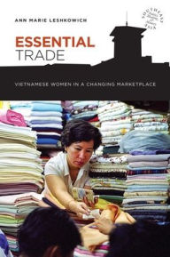 Title: Essential Trade: Vietnamese Women in a Changing Marketplace, Author: Ann Marie Leshkowich