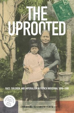 The Uprooted: Race, Children, and Imperialism in French Indochina, 1890-1980