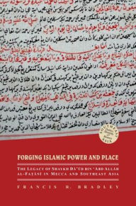 Title: Forging Islamic Power and Place: The Legacy of Shaykh Daud bin 'Abd Allah al-Fatani in Mecca and Southeast Asia, Author: Francis R. Bradley