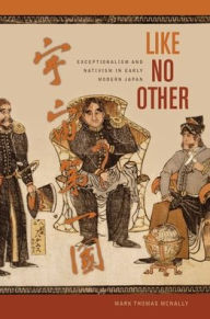 Title: Like No Other: Exceptionalism and Nativism in Early Modern Japan, Author: Mark T. McNally