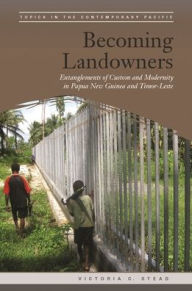 Title: Becoming Landowners: Entanglements of Custom and Modernity in Papua New Guinea and Timor-Leste, Author: Victoria C. Stead