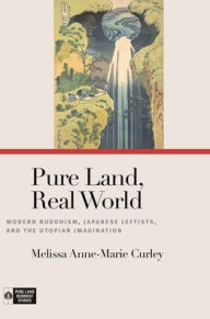 Title: Pure Land, Real World: Modern Buddhism, Japanese Leftists, and the Utopian Imagination, Author: Melissa Anne-Marie Curley
