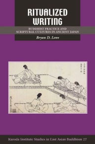 Title: Ritualized Writing: Buddhist Practice and Scriptural Cultures in Ancient Japan, Author: Bryan D. Lowe