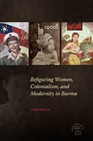 Title: Refiguring Women, Colonialism, and Modernity in Burma, Author: Chie Ikeya