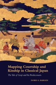 Title: Mapping Courtship and Kinship in Classical Japan: The Tale of Genji and Its Predecessors, Author: Doris G. Bargen