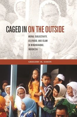 Caged in on the Outside: Moral Subjectivity, Selfhood, and Islam in Minangkabau, Indonesia